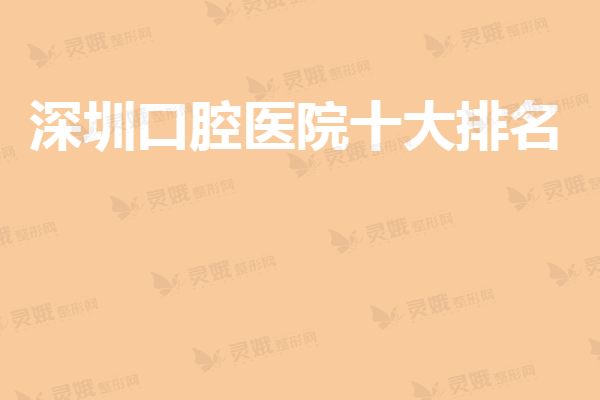 2021深圳口腔医院十大排名前10（人气榜单）