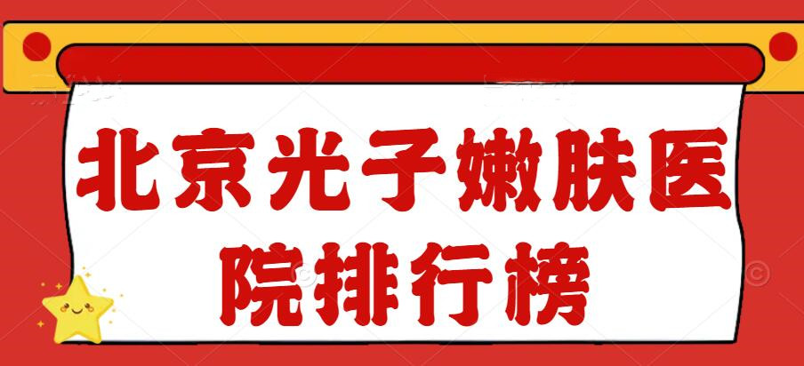 北京光子嫩肤医院排行榜：煤炭总医院、黄寺医院等，2022新版发布