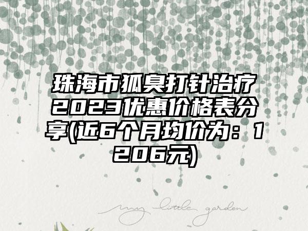 珠海市狐臭打针治疗2023优惠价格表分享(近6个月均价为：1206元)