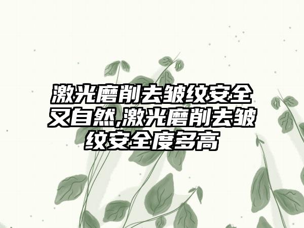 激光磨削去皱纹安全又自然,激光磨削去皱纹安全度多高