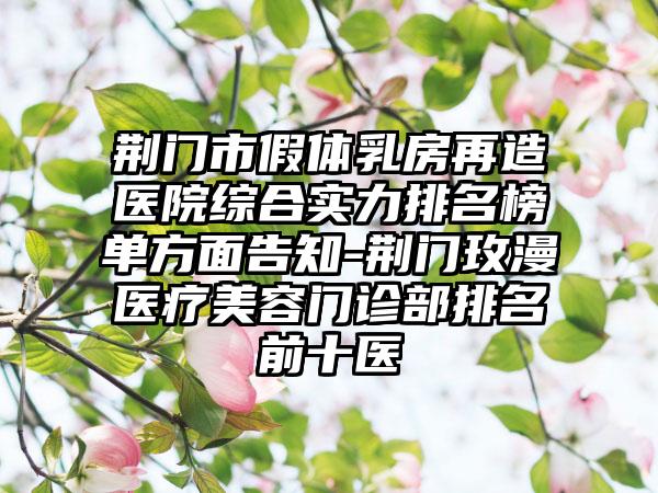 荆门市假体乳房再造医院综合实力排名榜单方面告知-荆门玫漫医疗美容门诊部排名前十医