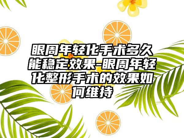 眼周年轻化手术多久能稳定效果-眼周年轻化整形手术的效果如何维持