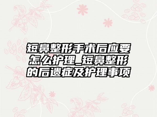 短鼻整形手术后应要怎么护理_短鼻整形的后遗症及护理事项