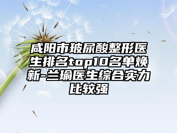 咸阳市玻尿酸整形医生排名top10名单焕新-兰瑜医生综合实力比较强