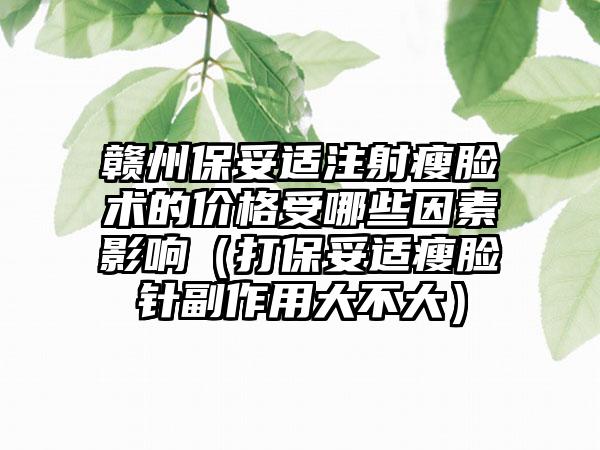 赣州保妥适注射瘦脸术的价格受哪些因素影响（打保妥适瘦脸针副作用大不大）