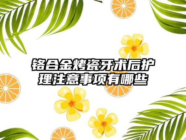 铬合金烤瓷牙术后护理注意事项有哪些