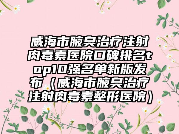 威海市腋臭治疗注射肉毒素医院口碑排名top10强名单新版发布（威海市腋臭治疗注射肉毒素整形医院）