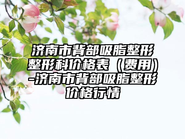 济南市背部吸脂整形整形科价格表（费用）-济南市背部吸脂整形价格行情