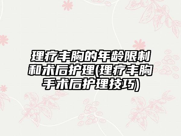 理疗丰胸的年龄限制和术后护理(理疗丰胸手术后护理技巧)