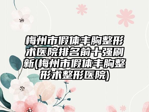 梅州市假体丰胸整形术医院排名前十强刷新(梅州市假体丰胸整形术整形医院)