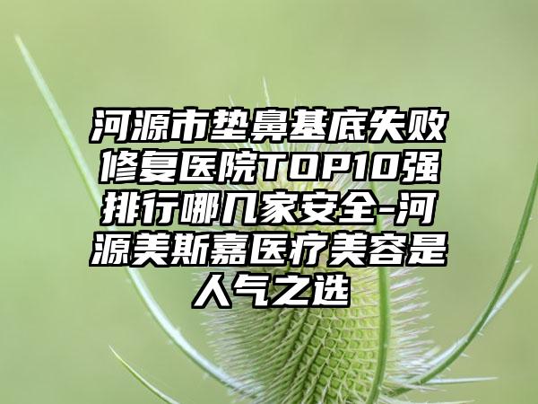 河源市垫鼻基底失败修复医院TOP10强排行哪几家安全-河源美斯嘉医疗美容是人气之选