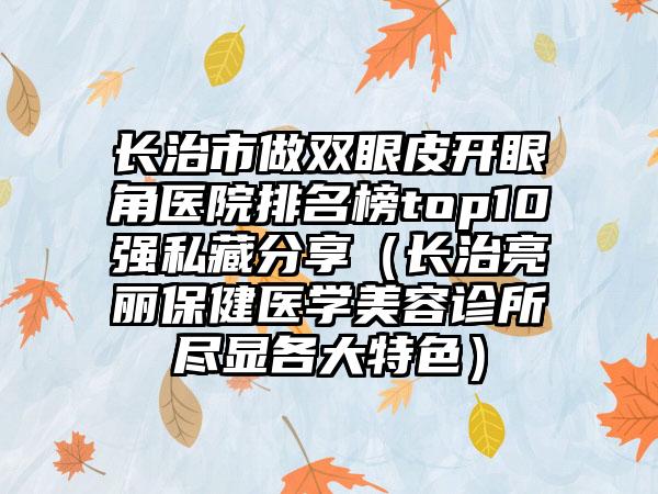 长治市做双眼皮开眼角医院排名榜top10强私藏分享（长治亮丽保健医学美容诊所尽显各大特色）