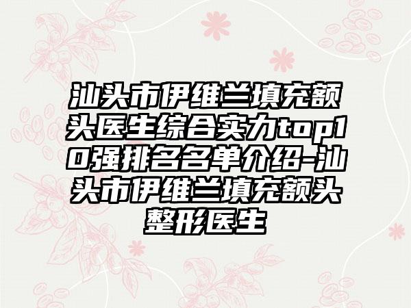 汕头市伊维兰填充额头医生综合实力top10强排名名单介绍-汕头市伊维兰填充额头整形医生