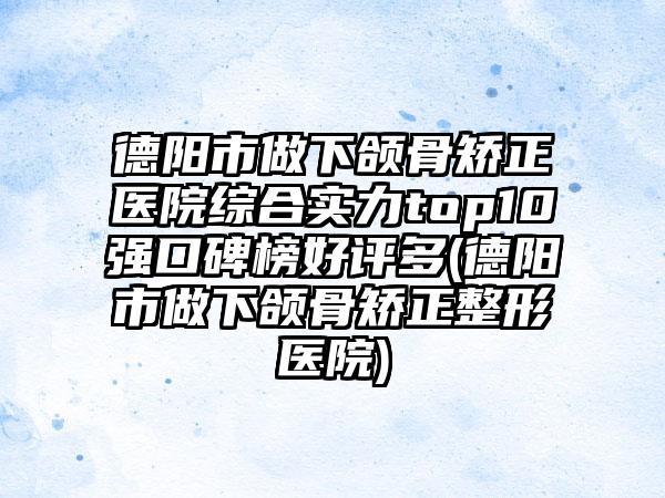 德阳市做下颌骨矫正医院综合实力top10强口碑榜好评多(德阳市做下颌骨矫正整形医院)