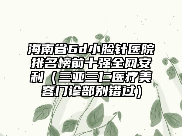 海南省6d小脸针医院排名榜前十强全网安利（三亚三仁医疗美容门诊部别错过）