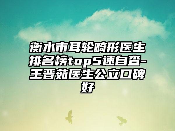 衡水市耳轮畸形医生排名榜top5速自查-王晋茹医生公立口碑好