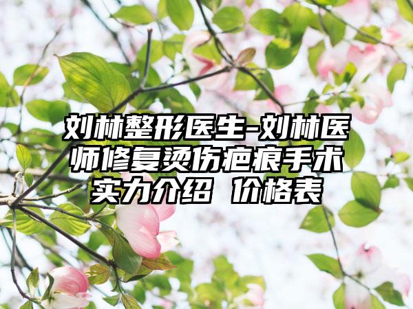 刘林整形医生-刘林医师修复烫伤疤痕手术实力介绍 价格表