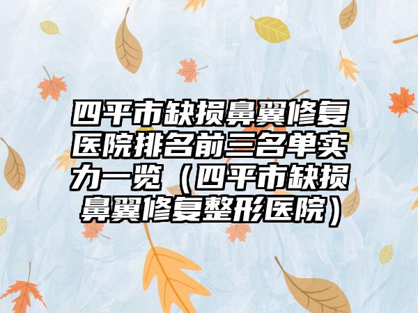 四平市缺损鼻翼修复医院排名前三名单实力一览（四平市缺损鼻翼修复整形医院）