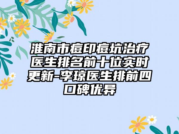 淮南市痘印痘坑治疗医生排名前十位实时更新-李琼医生排前四口碑优异