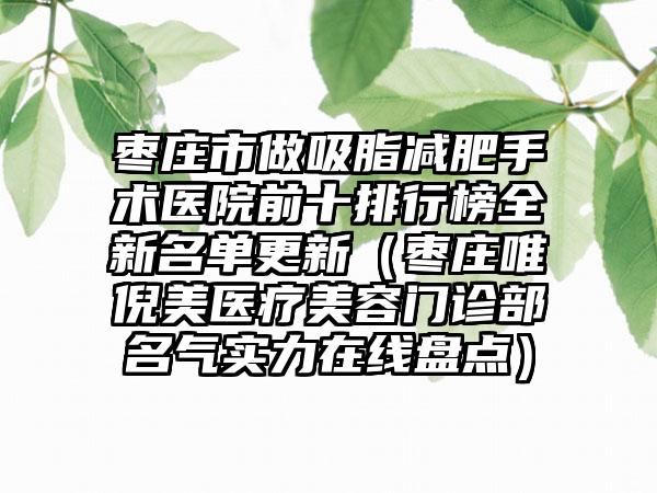 枣庄市做吸脂减肥手术医院前十排行榜全新名单更新（枣庄唯倪美医疗美容门诊部名气实力在线盘点）