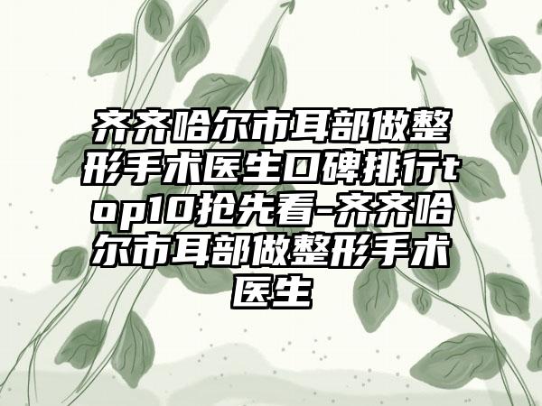 齐齐哈尔市耳部做整形手术医生口碑排行top10抢先看-齐齐哈尔市耳部做整形手术医生