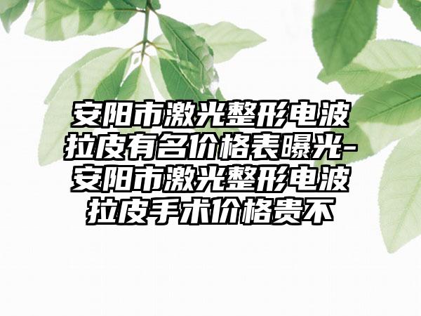 安阳市激光整形电波拉皮有名价格表曝光-安阳市激光整形电波拉皮手术价格贵不