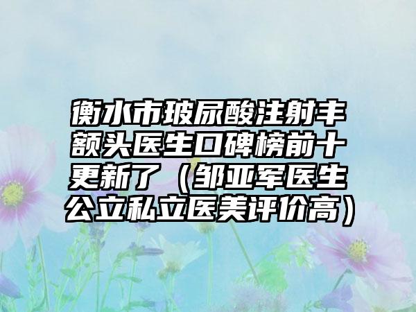 衡水市玻尿酸注射丰额头医生口碑榜前十更新了（邹亚军医生公立私立医美评价高）