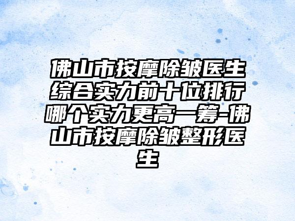 佛山市按摩除皱医生综合实力前十位排行哪个实力更高一筹-佛山市按摩除皱整形医生