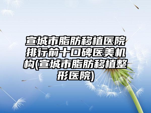 宣城市脂肪移植医院排行前十口碑医美机构(宣城市脂肪移植整形医院)