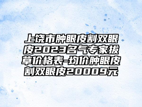 上饶市肿眼皮割双眼皮2023名气专家拔草价格表-均价肿眼皮割双眼皮20009元