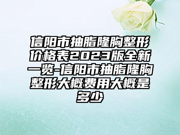 信阳市抽脂隆胸整形价格表2023版全新一览-信阳市抽脂隆胸整形大概费用大概是多少