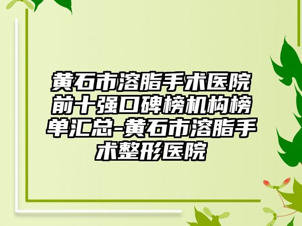 黄石市溶脂手术医院前十强口碑榜机构榜单汇总-黄石市溶脂手术整形医院