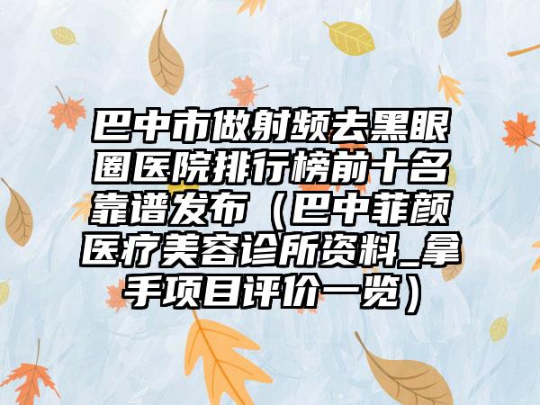 巴中市做射频去黑眼圈医院排行榜前十名靠谱发布（巴中菲颜医疗美容诊所资料_拿手项目评价一览）