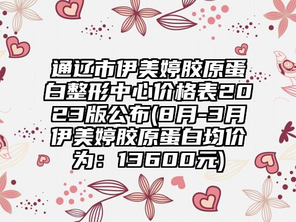 通辽市伊美婷胶原蛋白整形中心价格表2023版公布(8月-3月伊美婷胶原蛋白均价为：13600元)