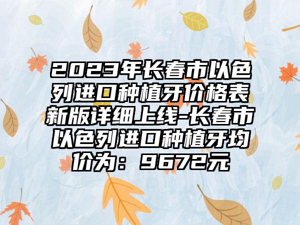 2023年长春市以色列进口种植牙价格表新版详细上线-长春市以色列进口种植牙均价为：9672元