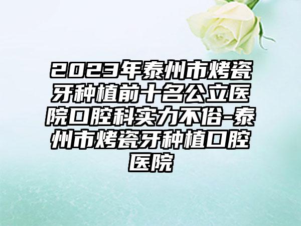 2023年泰州市烤瓷牙种植前十名公立医院口腔科实力不俗-泰州市烤瓷牙种植口腔医院