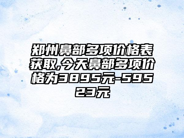 郑州鼻部多项价格表获取,今天鼻部多项价格为3895元-59523元