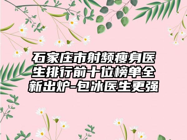 石家庄市射频瘦身医生排行前十位榜单全新出炉-包冰医生更强