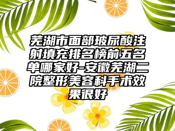 芜湖市面部玻尿酸注射填充排名榜前五名单哪家好-安徽芜湖二院整形美容科手术效果很好