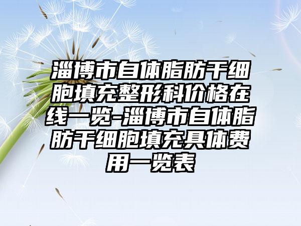 淄博市自体脂肪干细胞填充整形科价格在线一览-淄博市自体脂肪干细胞填充具体费用一览表