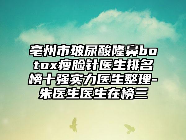 亳州市玻尿酸隆鼻botox瘦脸针医生排名榜十强实力医生整理-朱医生医生在榜三