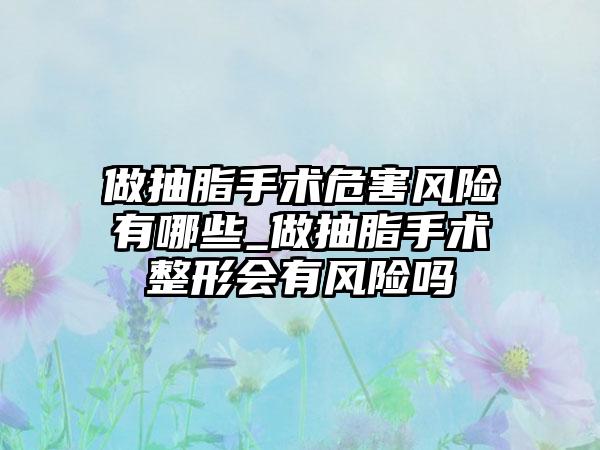 做抽脂手术危害风险有哪些_做抽脂手术整形会有风险吗