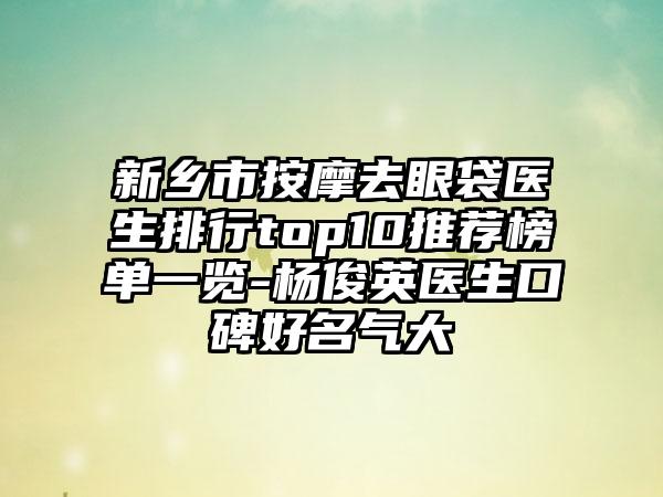 新乡市按摩去眼袋医生排行top10推荐榜单一览-杨俊英医生口碑好名气大