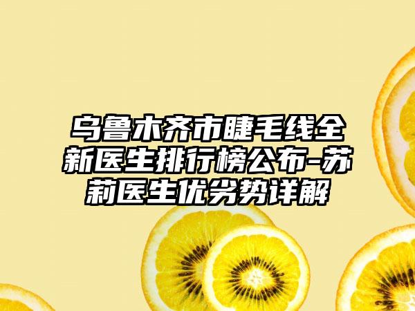 乌鲁木齐市睫毛线全新医生排行榜公布-苏莉医生优劣势详解