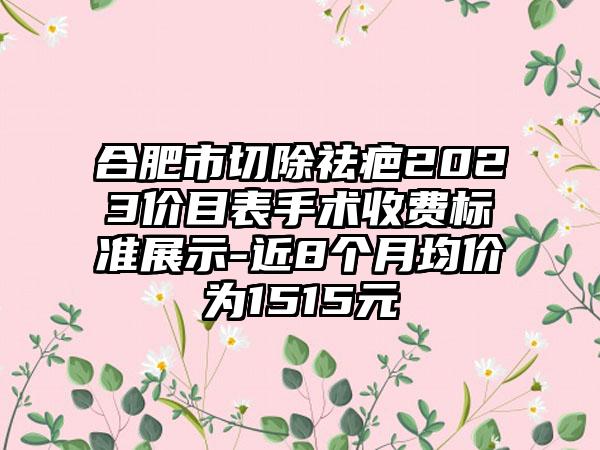 合肥市切除祛疤2023价目表手术收费标准展示-近8个月均价为1515元