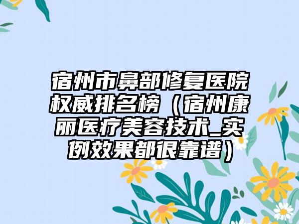 宿州市鼻部修复医院权威排名榜（宿州康丽医疗美容技术_实例效果都很靠谱）