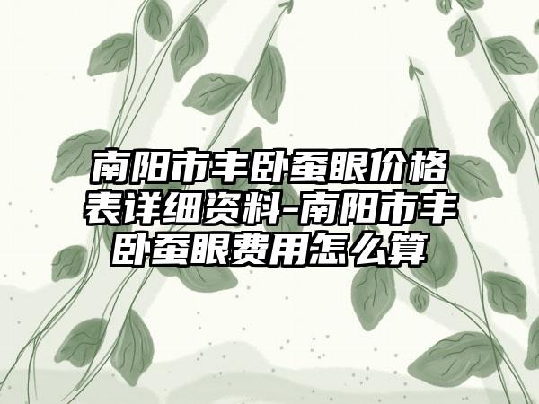 南阳市丰卧蚕眼价格表详细资料-南阳市丰卧蚕眼费用怎么算