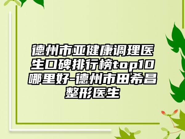 德州市亚健康调理医生口碑排行榜top10哪里好-德州市田希昌整形医生