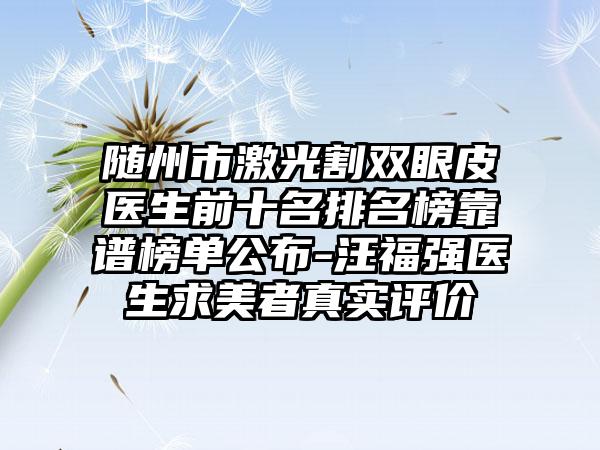 随州市激光割双眼皮医生前十名排名榜靠谱榜单公布-汪福强医生求美者真实评价