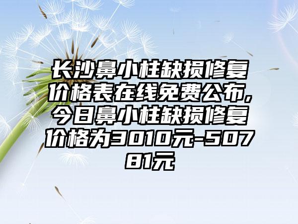 长沙鼻小柱缺损修复价格表在线免费公布,今日鼻小柱缺损修复价格为3010元-50781元